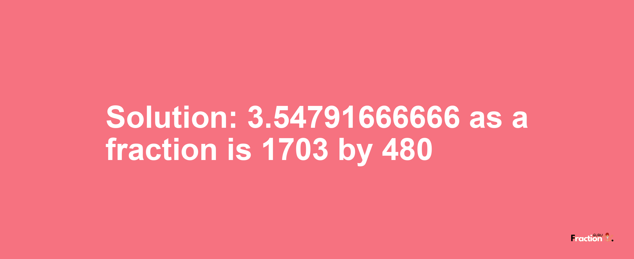 Solution:3.54791666666 as a fraction is 1703/480